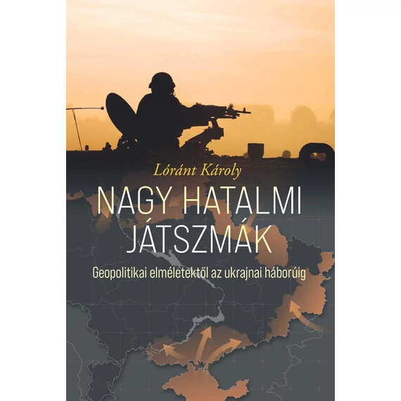 Nagy hatalmi játszmák. Geopolitikai elméletektől az ukrajnai háborúig - Lóránt Károly